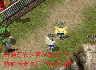普通玩家为何选择法师?热血传奇法师攻略全解析 普通玩家为何选择法师?热血传奇法师攻略全解析