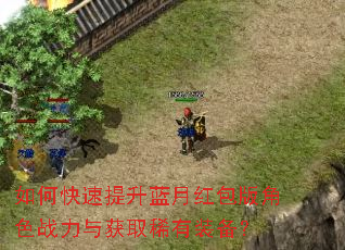 如何快速提升蓝月红包版角色战力与获取稀有装备? 如何快速提升蓝月红包版角色战力与获取稀有装备?