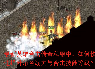 最新英雄合击传奇私服中,如何快速提升角色战力与合击技能等级? 最新英雄合击传奇私服中,如何快速提升角色战力与合击技能等级?