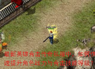最新英雄合击传奇私服中,如何快速提升角色战力与合击技能等级? 最新英雄合击传奇私服中,如何快速提升角色战力与合击技能等级?