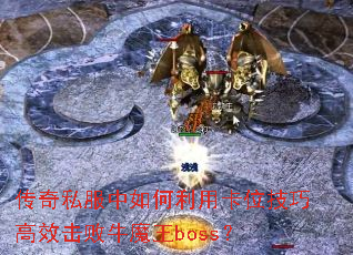 传奇私服中如何利用卡位技巧高效击败牛魔王boss? 传奇私服中如何利用卡位技巧高效击败牛魔王boss?