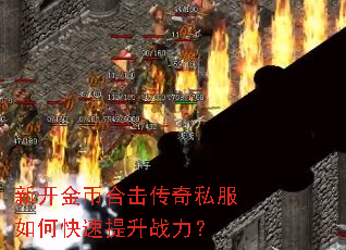 新开金币合击传奇私服如何快速提升战力? 新开金币合击传奇私服如何快速提升战力?