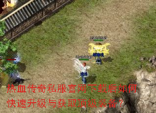 热血传奇私服官网下载后如何快速升级与获取顶级装备? 热血传奇私服官网下载后如何快速升级与获取顶级装备?