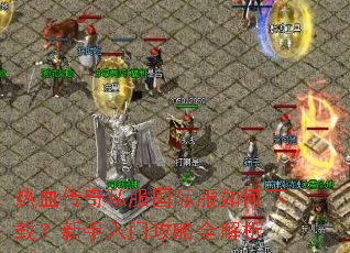 热血传奇私服国际服如何下载?新手入门攻略全解析 热血传奇私服国际服如何下载?新手入门攻略全解析
