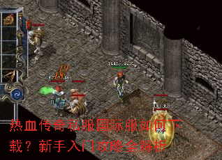 热血传奇私服国际服如何下载?新手入门攻略全解析 热血传奇私服国际服如何下载?新手入门攻略全解析