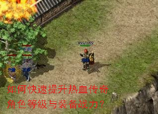 如何快速提升热血传奇角色等级与装备战力? 如何快速提升热血传奇角色等级与装备战力?