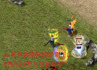 如何快速提升西楚霸王OL角色战力与装备获取? 如何快速提升西楚霸王OL角色战力与装备获取?