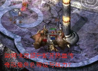 如何快速提升新开热血传奇私服角色等级与战力? 如何快速提升新开热血传奇私服角色等级与战力?
