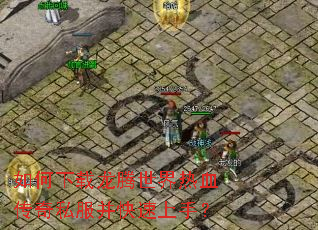 如何下载龙腾世界热血传奇私服并快速上手? 如何下载龙腾世界热血传奇私服并快速上手?