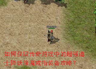 如何获取传奇游戏中的超强道士降妖除魔戒指装备攻略? 如何获取传奇游戏中的超强道士降妖除魔戒指装备攻略?