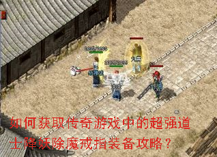 如何获取传奇游戏中的超强道士降妖除魔戒指装备攻略? 如何获取传奇游戏中的超强道士降妖除魔戒指装备攻略?