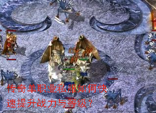 传奇单职业私服如何快速提升战力与等级? 传奇单职业私服如何快速提升战力与等级?
