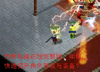 传奇私服在线完整版,如何快速提升角色等级与装备? 传奇私服在线完整版,如何快速提升角色等级与装备?