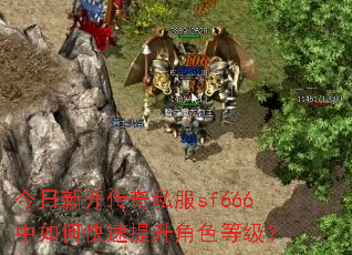 今日新开传奇私服sf666中如何快速提升角色等级? 今日新开传奇私服sf666中如何快速提升角色等级?