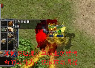 如何快速提升单职业沉默传奇的战斗力?独家攻略揭秘 如何快速提升单职业沉默传奇的战斗力?独家攻略揭秘