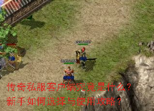传奇私服客户端究竟是什么?新手如何选择与使用攻略? 传奇私服客户端究竟是什么?新手如何选择与使用攻略?