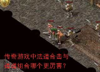 传奇游戏中法道合击与道道组合哪个更厉害? 传奇游戏中法道合击与道道组合哪个更厉害?