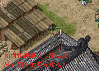 如何快速删除传奇私服发布网上的游戏攻略? 如何快速删除传奇私服发布网上的游戏攻略?