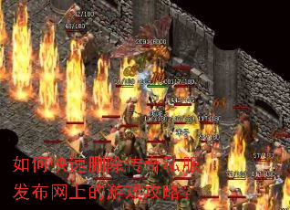 如何快速删除传奇私服发布网上的游戏攻略? 如何快速删除传奇私服发布网上的游戏攻略?