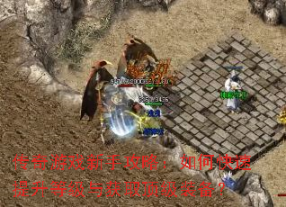 传奇游戏新手攻略:如何快速提升等级与获取顶级装备? 传奇游戏新手攻略:如何快速提升等级与获取顶级装备?