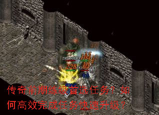 传奇前期练级首选任务?如何高效完成任务快速升级? 传奇前期练级首选任务?如何高效完成任务快速升级?