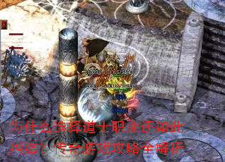 为什么选择道士职业还如此纠结?传奇游戏攻略全解析 为什么选择道士职业还如此纠结?传奇游戏攻略全解析