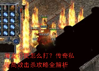 魔龙特使怎么打?传奇私服高效击杀攻略全解析 魔龙特使怎么打?传奇私服高效击杀攻略全解析