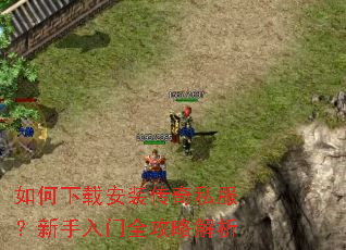 如何下载安装传奇私服?新手入门全攻略解析 如何下载安装传奇私服?新手入门全攻略解析