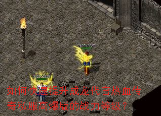 如何快速提升成龙代言热血传奇私服高爆版的战力等级? 如何快速提升成龙代言热血传奇私服高爆版的战力等级?