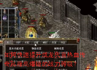 如何快速提升成龙代言热血传奇私服高爆版的战力等级? 如何快速提升成龙代言热血传奇私服高爆版的战力等级?