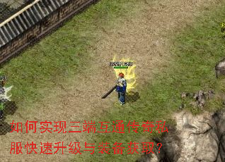 如何实现三端互通传奇私服快速升级与装备获取? 如何实现三端互通传奇私服快速升级与装备获取?