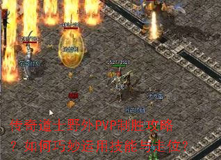 传奇道士野外PVP制胜攻略?如何巧妙运用技能与走位? 传奇道士野外PVP制胜攻略?如何巧妙运用技能与走位?