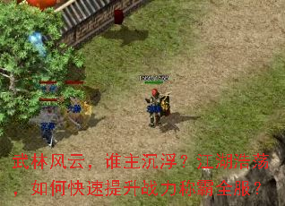 武林风云,谁主沉浮?江湖浩荡,如何快速提升战力称霸全服? 武林风云,谁主沉浮?江湖浩荡,如何快速提升战力称霸全服?