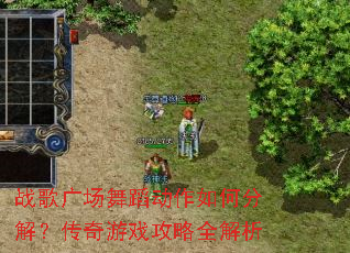 战歌广场舞蹈动作如何分解?传奇游戏攻略全解析 战歌广场舞蹈动作如何分解?传奇游戏攻略全解析