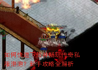 如何快速下载并畅玩传奇私服泡泡?新手攻略全解析 如何快速下载并畅玩传奇私服泡泡?新手攻略全解析