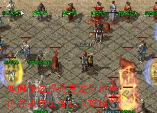 如何快速提升青龙传奇角色等级与装备获取攻略? 如何快速提升青龙传奇角色等级与装备获取攻略?