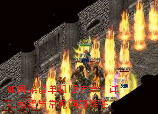 如何架设单机版传奇?详细教程与常见问题解答 如何架设单机版传奇?详细教程与常见问题解答
