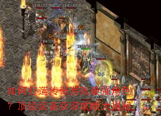 如何打造传奇游戏最强角色?顶级装备获取攻略大揭秘 如何打造传奇游戏最强角色?顶级装备获取攻略大揭秘
