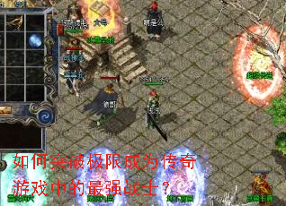 如何突破极限成为传奇游戏中的最强战士? 如何突破极限成为传奇游戏中的最强战士?