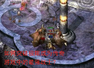 如何突破极限成为传奇游戏中的最强战士? 如何突破极限成为传奇游戏中的最强战士?