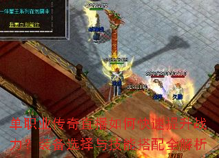 单职业传奇直播如何快速提升战力?装备选择与技能搭配全解析 单职业传奇直播如何快速提升战力?装备选择与技能搭配全解析